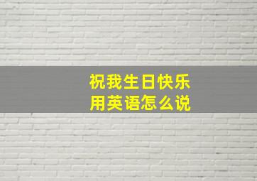 祝我生日快乐 用英语怎么说